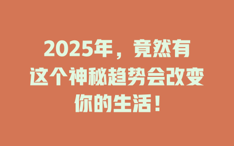 2025年，竟然有这个神秘趋势会改变你的生活！ 一