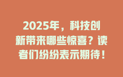 2025年，科技创新带来哪些惊喜？读者们纷纷表示期待！ 一