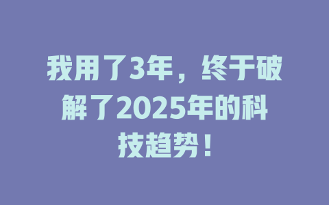 我用了3年,终于破解了2025年的科技趋势! 一