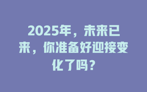 2025年,未来已来,你准备好迎接变化了吗? 一