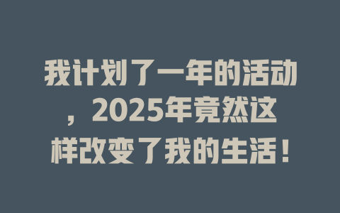 我计划了一年的活动，2025年竟然这样改变了我的生活！ 一