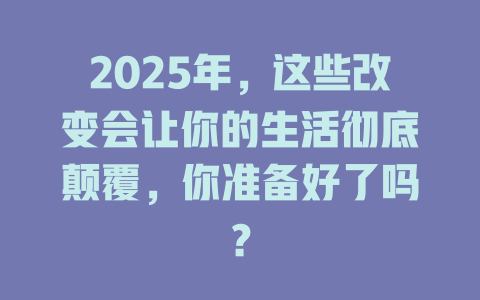 2025年，这些改变会让你的生活彻底颠覆，你准备好了吗？ 一