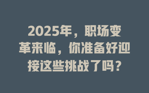 2025年，职场变革来临，你准备好迎接这些挑战了吗？ 一