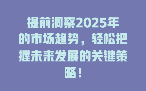 提前洞察2025年的市场趋势，轻松把握未来发展的关键策略！ 一