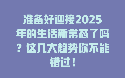 准备好迎接2025年的生活新常态了吗？这几大趋势你不能错过！ 一