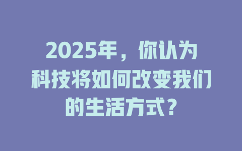 2025年，你认为科技将如何改变我们的生活方式？ 一