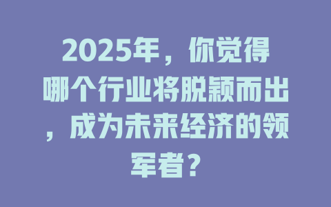 2025年，你觉得哪个行业将脱颖而出，成为未来经济的领军者？ 一