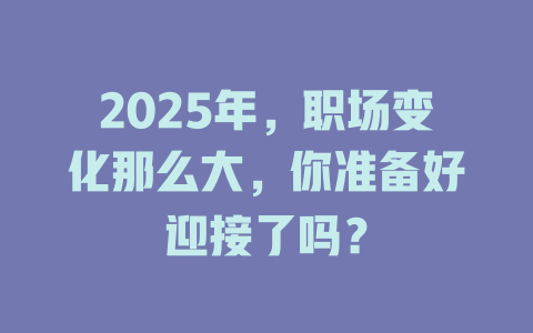 2025年，职场变化那么大，你准备好迎接了吗？ 一