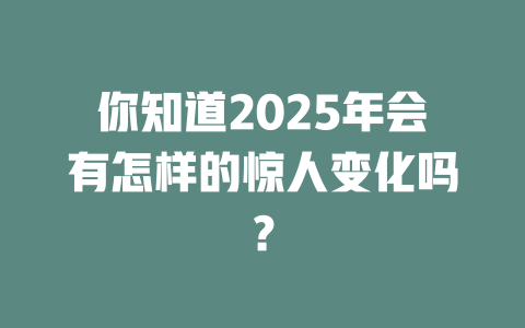 你知道2025年会有怎样的惊人变化吗？ 一