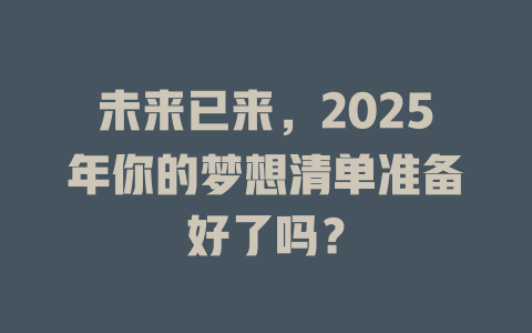 未来已来，2025年你的梦想清单准备好了吗？ 一