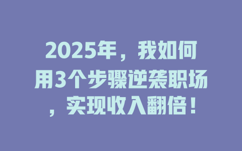 2025年，我如何用3个步骤逆袭职场，实现收入翻倍！ 一