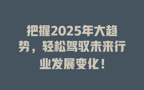 把握2025年大趋势,轻松驾驭未来行业发展变化! 一