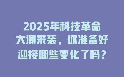 2025年科技革命大潮来袭，你准备好迎接哪些变化了吗？ 一
