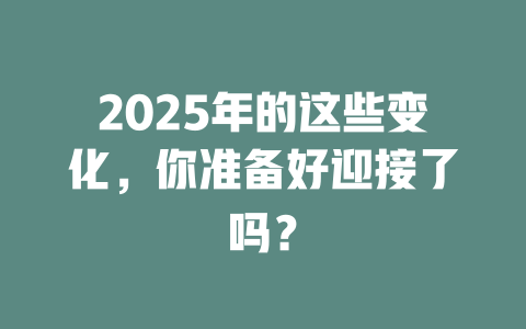 2025年的这些变化，你准备好迎接了吗？ 一