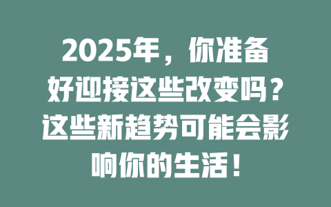 2025年，你准备好迎接这些改变吗？这些新趋势可能会影响你的生活！ 一