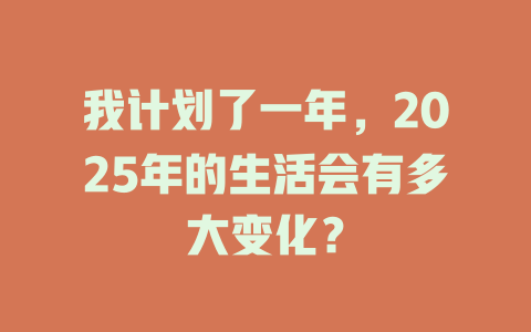 我计划了一年，2025年的生活会有多大变化？ 一