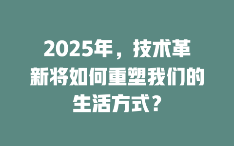 2025年，技术革新将如何重塑我们的生活方式？ 一