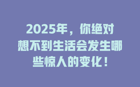 2025年，你绝对想不到生活会发生哪些惊人的变化！ 一