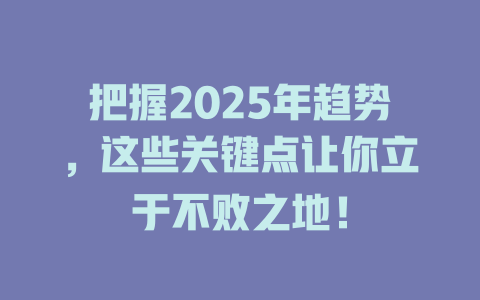 把握2025年趋势，这些关键点让你立于不败之地！ 一
