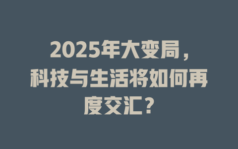2025年大变局，科技与生活将如何再度交汇？ 一