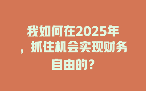 我如何在2025年，抓住机会实现财务自由的？ 一