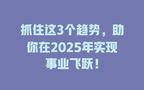 抓住这3个趋势，助你在2025年实现事业飞跃！ 一