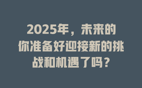 2025年，未来的你准备好迎接新的挑战和机遇了吗？ 一