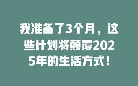 我准备了3个月，这些计划将颠覆2025年的生活方式！ 一