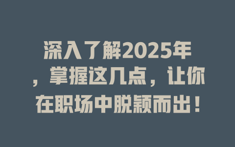 深入了解2025年，掌握这几点，让你在职场中脱颖而出！ 一