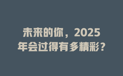 未来的你，2025年会过得有多精彩？ 一