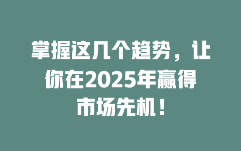 掌握这几个趋势，让你在2025年赢得市场先机！ 一