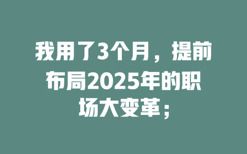 我用了3个月，提前布局2025年的职场大变革； 一
