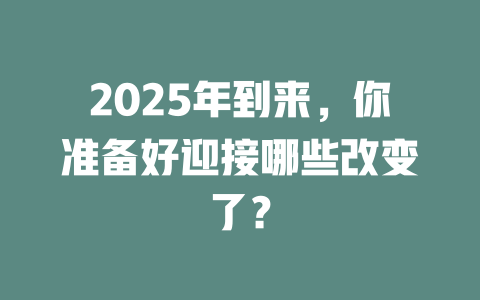 2025年到来，你准备好迎接哪些改变了？ 一