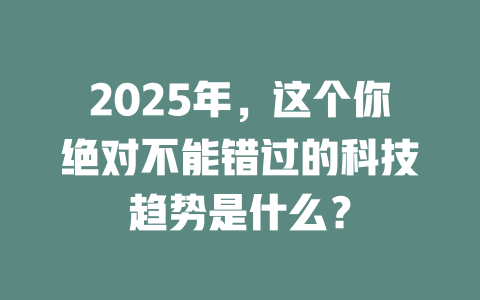 2025年，这个你绝对不能错过的科技趋势是什么？ 一