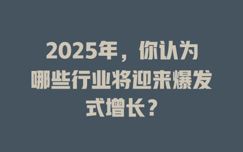 2025年,你认为哪些行业将迎来爆发式增长? 一