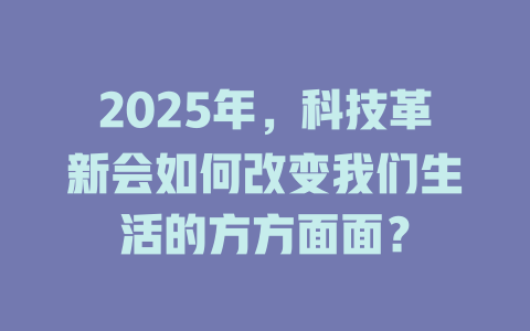 2025年，科技革新会如何改变我们生活的方方面面？ 一