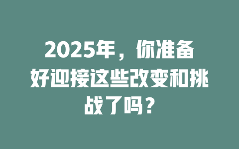 2025年，你准备好迎接这些改变和挑战了吗？ 一