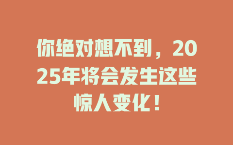 你绝对想不到，2025年将会发生这些惊人变化！ 一