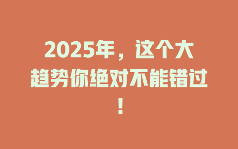 2025年，这个大趋势你绝对不能错过！ 一