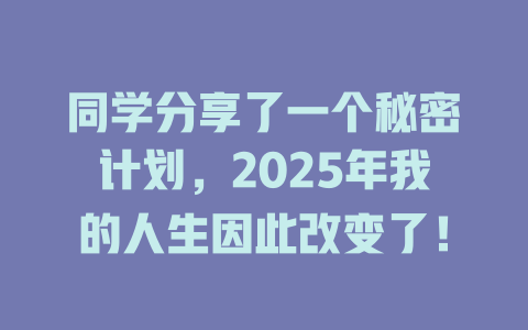 同学分享了一个秘密计划，2025年我的人生因此改变了！ 一