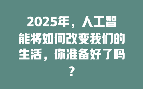 2025年，人工智能将如何改变我们的生活，你准备好了吗？ 一