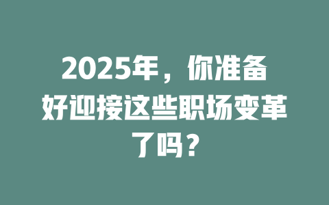 2025年，你准备好迎接这些职场变革了吗？ 一
