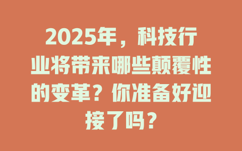 2025年，科技行业将带来哪些颠覆性的变革？你准备好迎接了吗？ 一