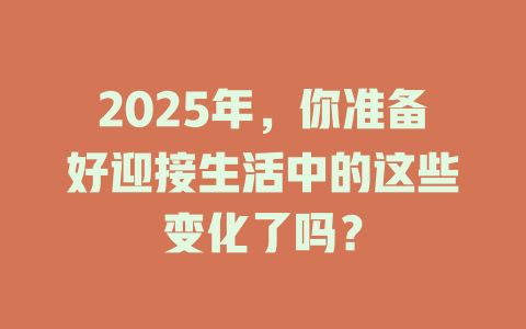 2025年，你准备好迎接生活中的这些变化了吗？ 一