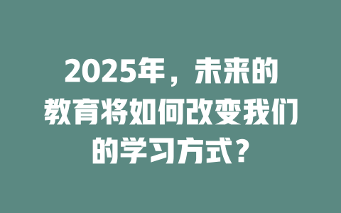 2025年，未来的教育将如何改变我们的学习方式？ 一
