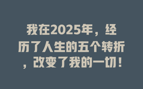 我在2025年,经历了人生的五个转折,改变了我的一切! 一