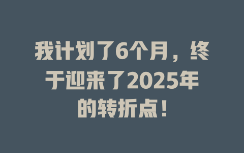 我计划了6个月，终于迎来了2025年的转折点！ 一