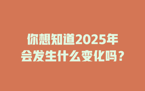 你想知道2025年会发生什么变化吗？ 一