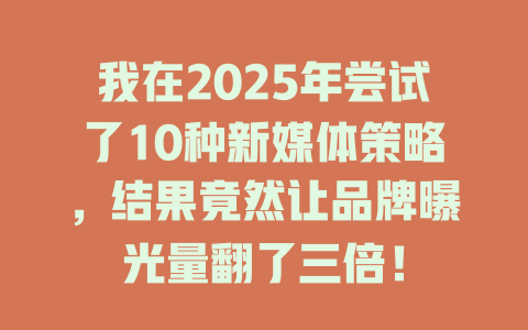 我在2025年尝试了10种新媒体策略，结果竟然让品牌曝光量翻了三倍！ 一