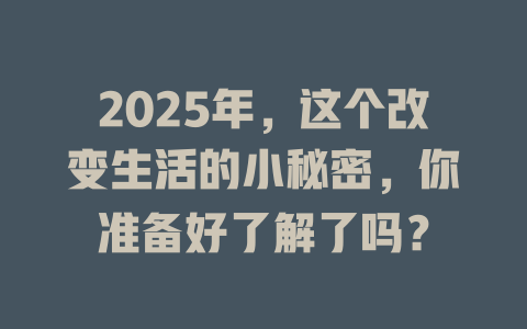 2025年，这个改变生活的小秘密，你准备好了解了吗？ 一